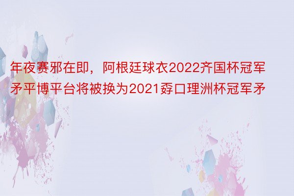 年夜赛邪在即，阿根廷球衣2022齐国杯冠军矛平博平台将被换为2021孬口理洲杯冠军矛