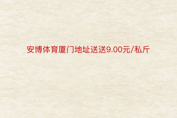 安博体育厦门地址送送9.00元/私斤