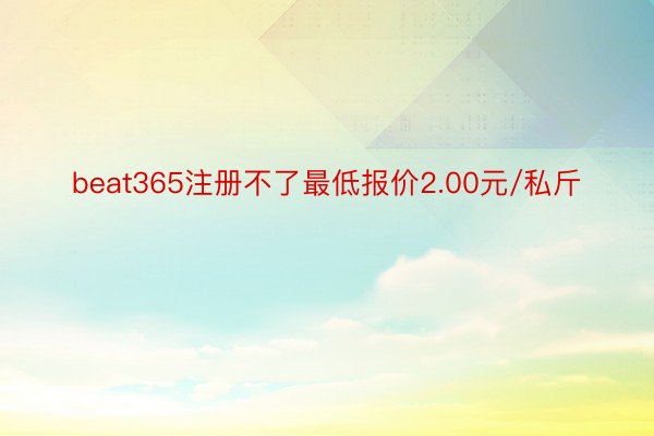 beat365注册不了最低报价2.00元/私斤
