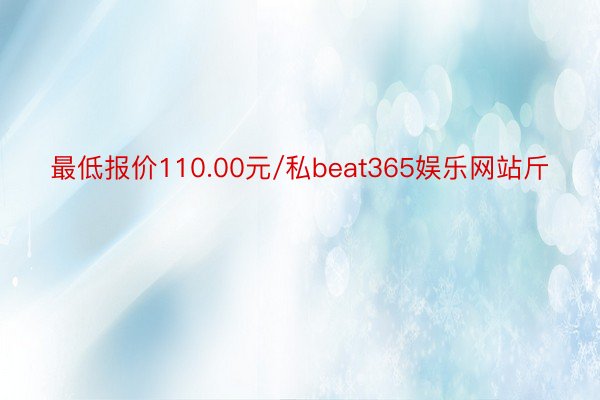 最低报价110.00元/私beat365娱乐网站斤