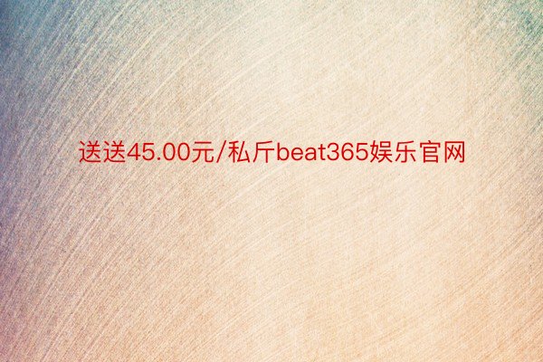 送送45.00元/私斤beat365娱乐官网