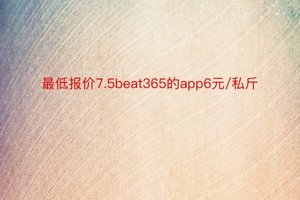 最低报价7.5beat365的app6元/私斤