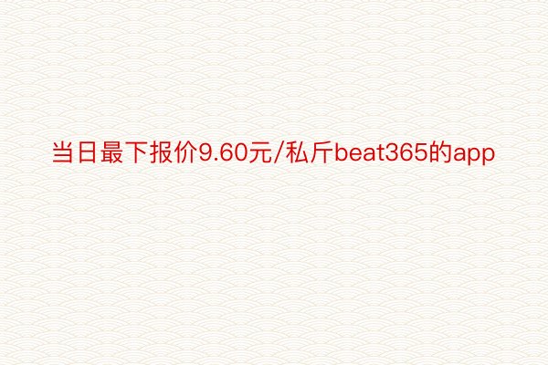 当日最下报价9.60元/私斤beat365的app