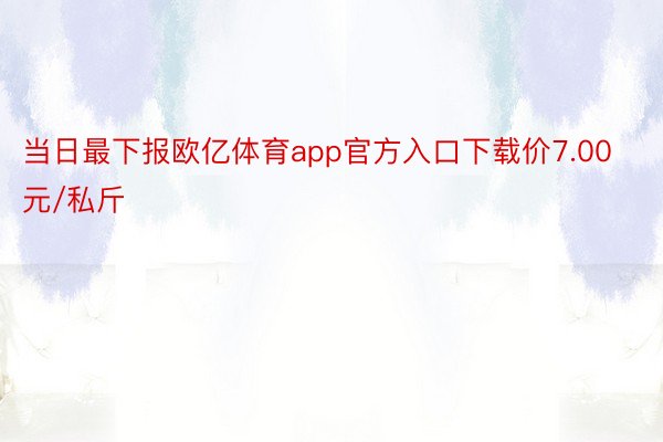 当日最下报欧亿体育app官方入口下载价7.00元/私斤