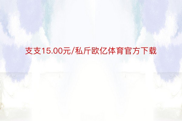 支支15.00元/私斤欧亿体育官方下载