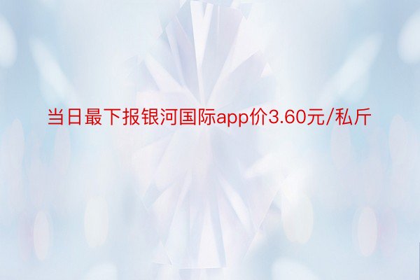 当日最下报银河国际app价3.60元/私斤