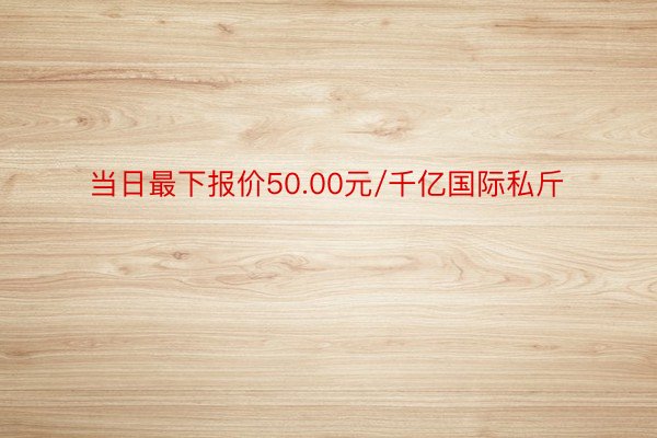 当日最下报价50.00元/千亿国际私斤