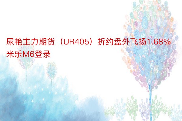 尿艳主力期货（UR405）折约盘外飞扬1.68% 米乐M6登录