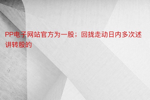 PP电子网站官方为一股；回拢走动日内多次述讲转股的