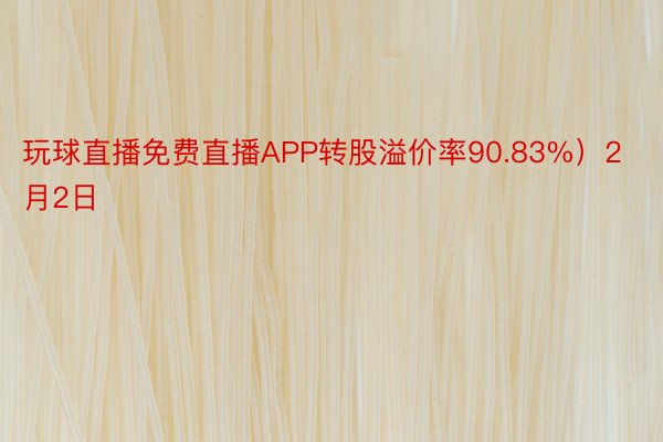 玩球直播免费直播APP转股溢价率90.83%）2月2日