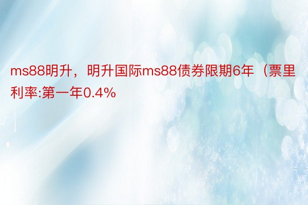 ms88明升，明升国际ms88债券限期6年（票里利率:第一年0.4%