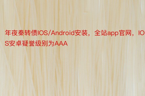 年夜秦转债IOS/Android安装，全站app官网，IOS安卓疑誉级别为AAA