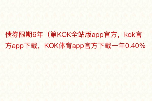 债券限期6年（第KOK全站版app官方，kok官方app下载，KOK体育app官方下载一年0.40%