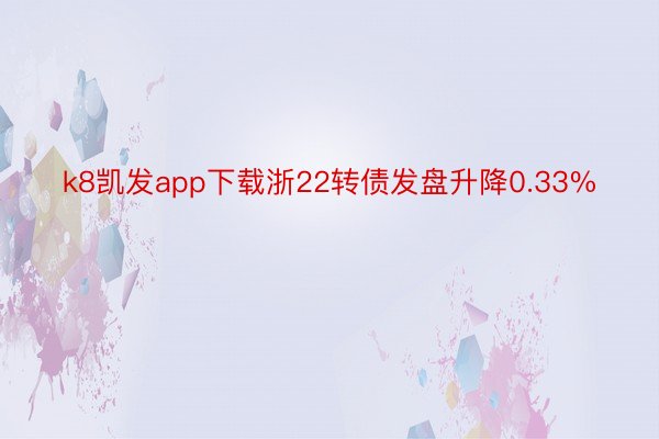 k8凯发app下载浙22转债发盘升降0.33%