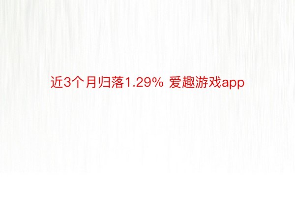 近3个月归落1.29% 爱趣游戏app