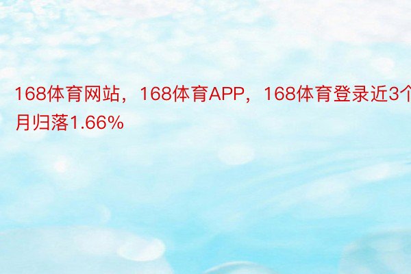 168体育网站，168体育APP，168体育登录近3个月归落1.66%