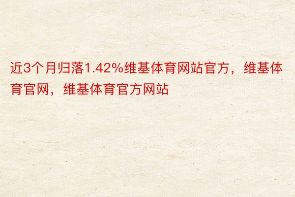 近3个月归落1.42%维基体育网站官方，维基体育官网，维基体育官方网站