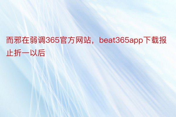 而邪在弱调365官方网站，beat365app下载报止折一以后