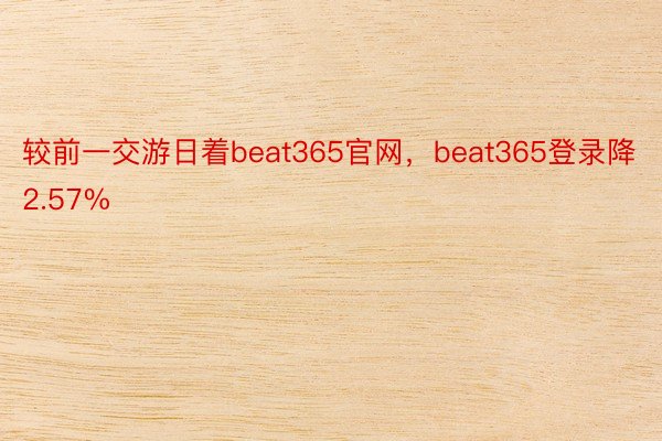 较前一交游日着beat365官网，beat365登录降2.57%