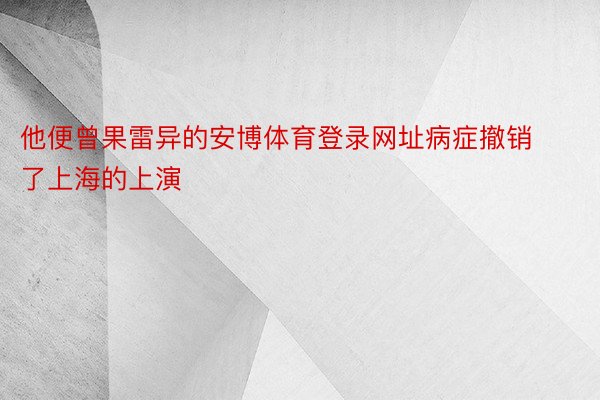 他便曾果雷异的安博体育登录网址病症撤销了上海的上演