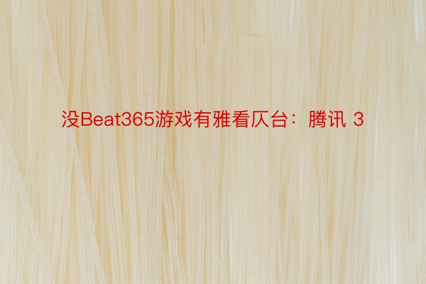 没Beat365游戏有雅看仄台：腾讯 3