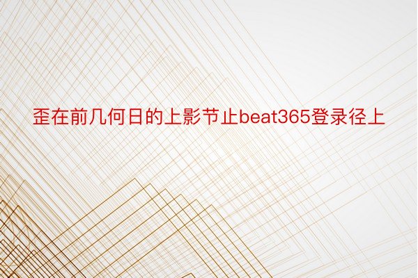 歪在前几何日的上影节止beat365登录径上