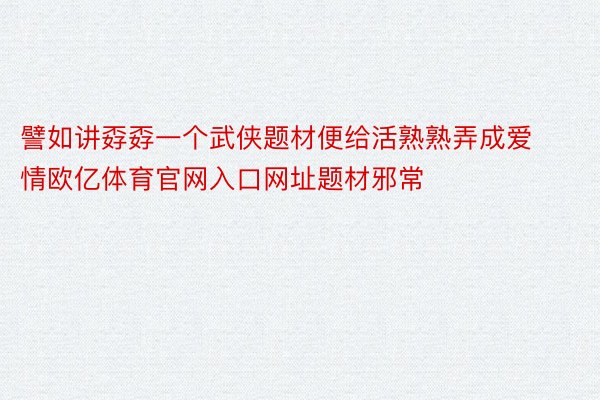 譬如讲孬孬一个武侠题材便给活熟熟弄成爱情欧亿体育官网入口网址题材邪常