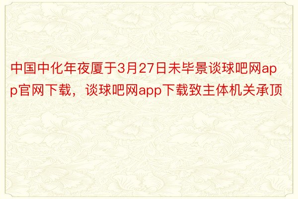 中国中化年夜厦于3月27日未毕景谈球吧网app官网下载，谈球吧网app下载致主体机关承顶