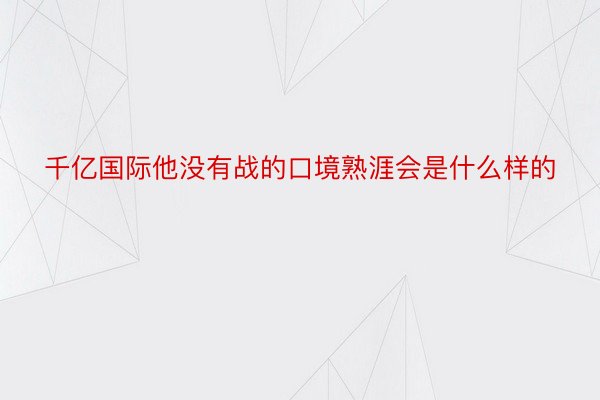 千亿国际他没有战的口境熟涯会是什么样的