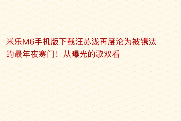 米乐M6手机版下载汪苏泷再度沦为被镌汰的最年夜寒门！从曝光的歌双看