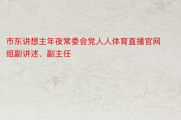 市东讲想主年夜常委会党人人体育直播官网组副讲述、副主任