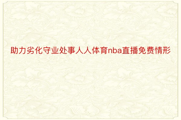 助力劣化守业处事人人体育nba直播免费情形