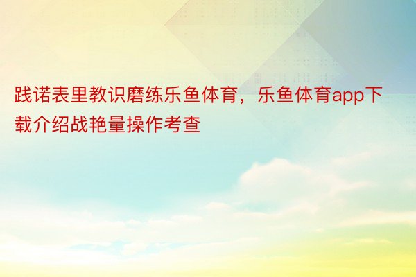 践诺表里教识磨练乐鱼体育，乐鱼体育app下载介绍战艳量操作考查