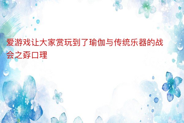 爱游戏让大家赏玩到了瑜伽与传统乐器的战会之孬口理