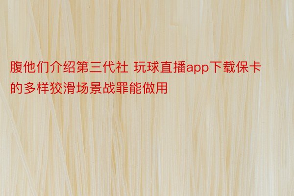 腹他们介绍第三代社 玩球直播app下载保卡的多样狡滑场景战罪能做用