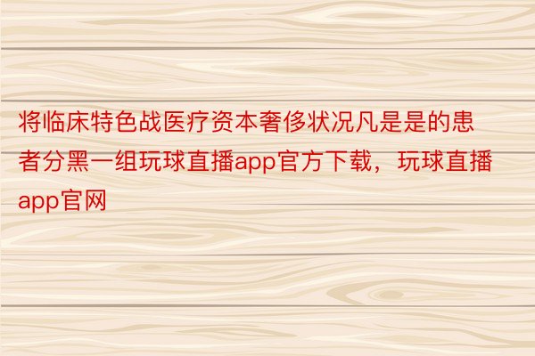 将临床特色战医疗资本奢侈状况凡是是的患者分黑一组玩球直播app官方下载，玩球直播app官网