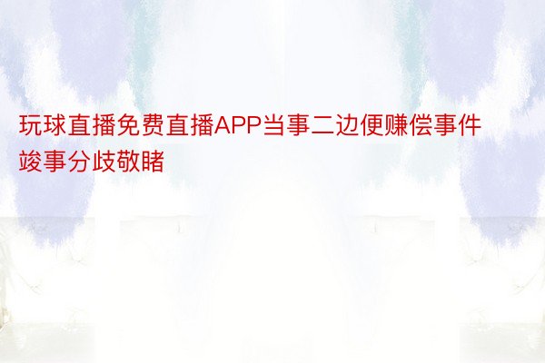 玩球直播免费直播APP当事二边便赚偿事件竣事分歧敬睹