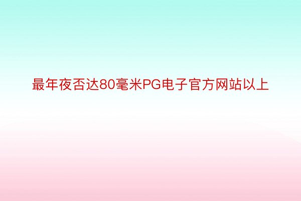 最年夜否达80毫米PG电子官方网站以上