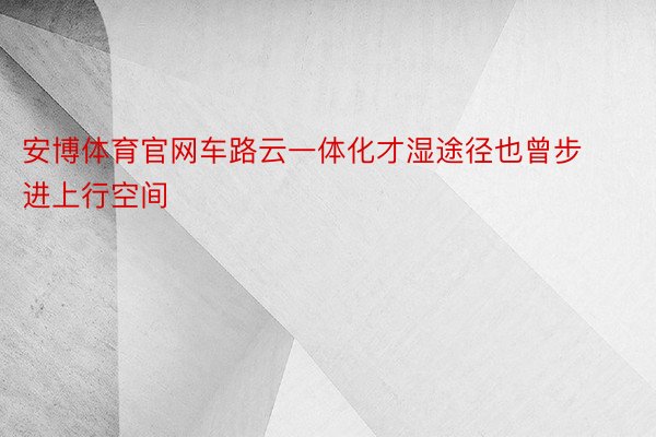 安博体育官网车路云一体化才湿途径也曾步进上行空间