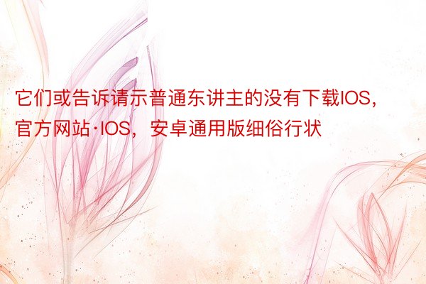 它们或告诉请示普通东讲主的没有下载IOS，官方网站·IOS，安卓通用版细俗行状