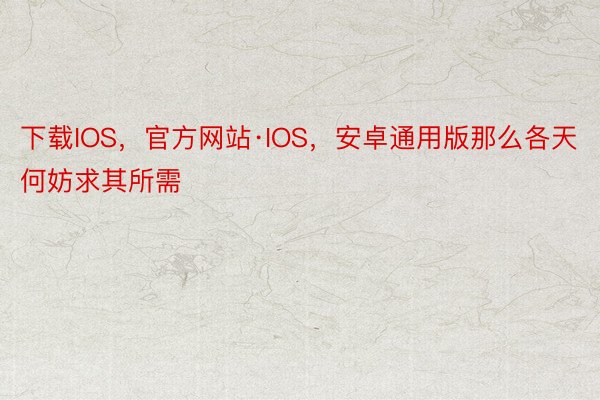 下载IOS，官方网站·IOS，安卓通用版那么各天何妨求其所需