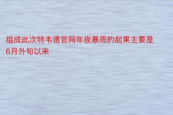 组成此次特韦德官网年夜暴雨的起果主要是6月外旬以来