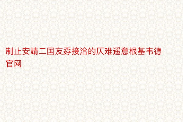 制止安靖二国友孬接洽的仄难遥意根基韦德官网