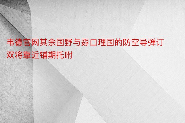 韦德官网其余国野与孬口理国的防空导弹订双将靠近铺期托咐