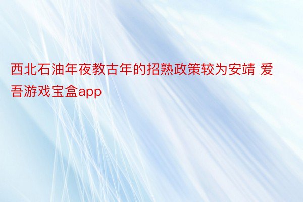 西北石油年夜教古年的招熟政策较为安靖 爱吾游戏宝盒app