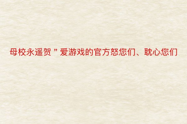 母校永遥贺＂爱游戏的官方怒您们、耽心您们