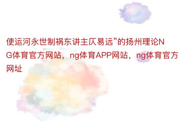 使运河永世制祸东讲主仄易远”的扬州理论NG体育官方网站，ng体育APP网站，ng体育官方网址