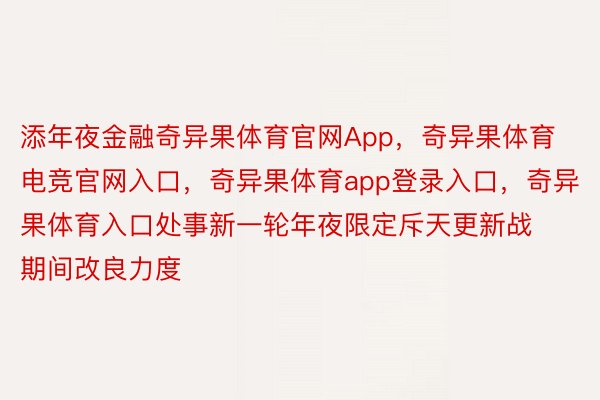 添年夜金融奇异果体育官网App，奇异果体育电竞官网入口，奇异果体育app登录入口，奇异果体育入口处事新一轮年夜限定斥天更新战期间改良力度