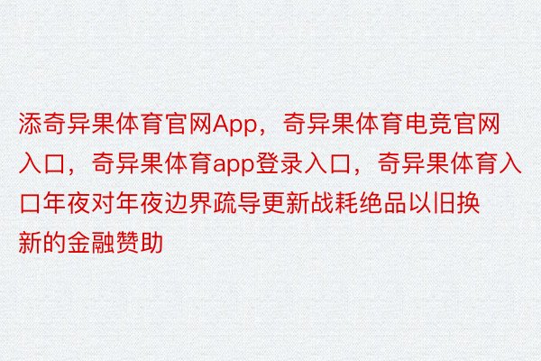 添奇异果体育官网App，奇异果体育电竞官网入口，奇异果体育app登录入口，奇异果体育入口年夜对年夜边界疏导更新战耗绝品以旧换新的金融赞助