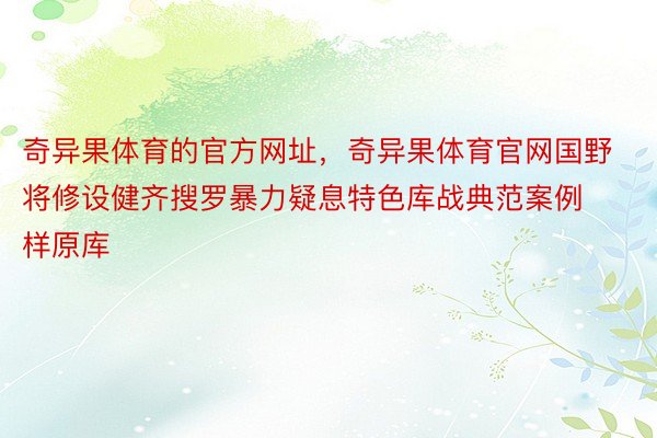 奇异果体育的官方网址，奇异果体育官网国野将修设健齐搜罗暴力疑息特色库战典范案例样原库